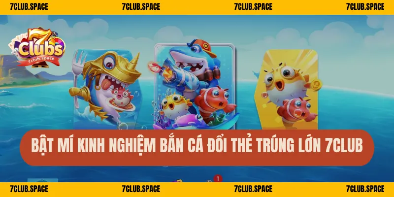 Bật mí kinh nghiệm bắn cá đổi thẻ trúng lớn 7Club