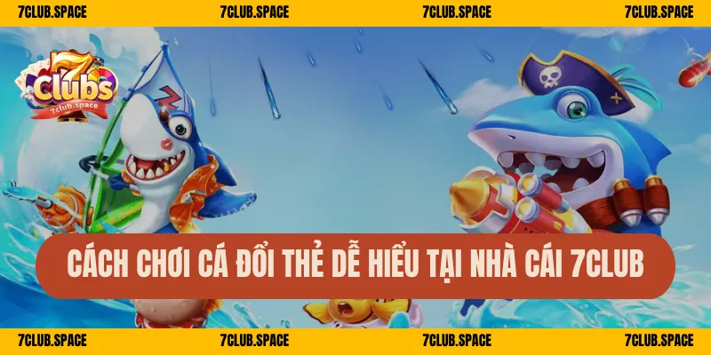 Cách chơi cá đổi thẻ dễ hiểu tại nhà cái 7Club