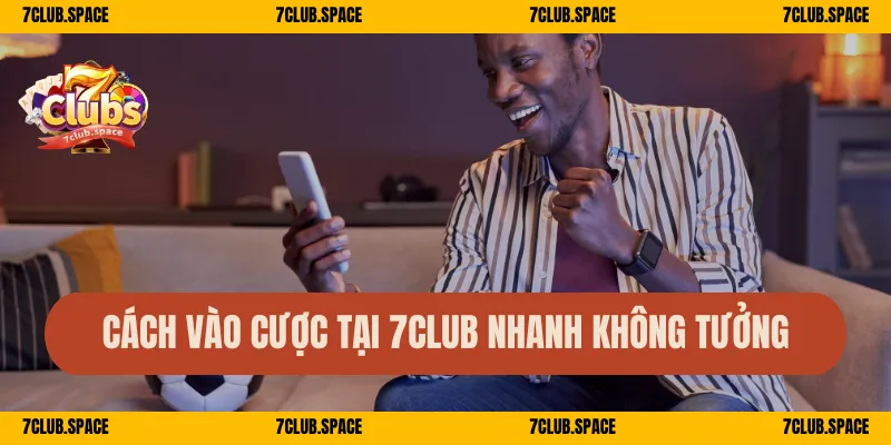 Cách vào cược tại 7Club nhanh không tưởng