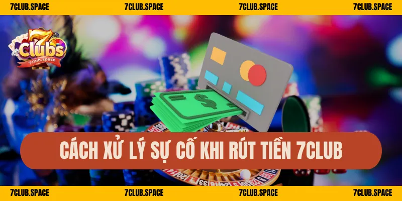 Cách xử lý sự cố khi rút tiền 7Club