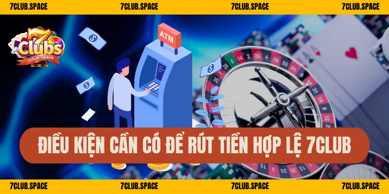 Điều kiện cần có để rút tiền hợp lệ 7Club