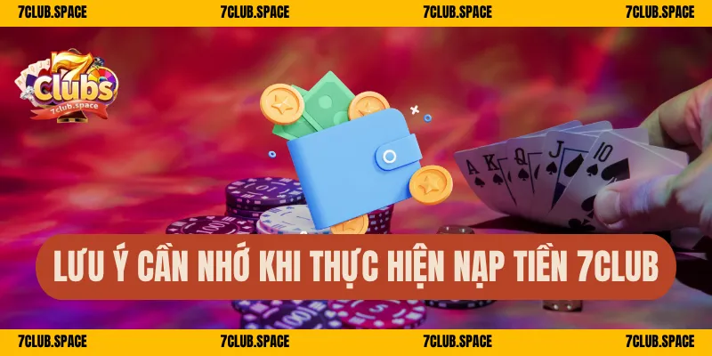 Lưu ý cần nhớ khi thực hiện nạp tiền 7Club
