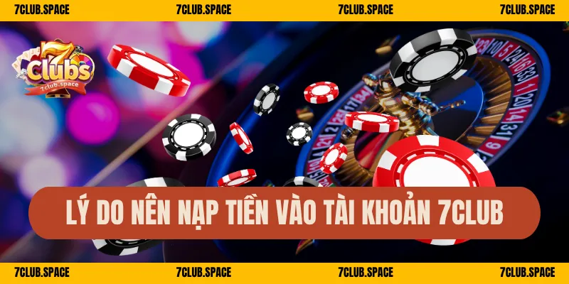 Lý do nên nạp tiền vào tài khoản 7Club