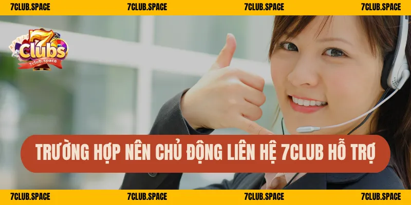 Trường hợp nên chủ động liên hệ 7Club hỗ trợ